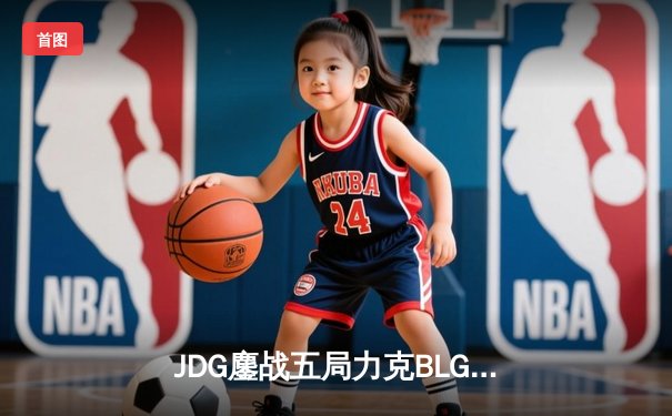 JDG鏖战五局力克BLG，斩获英雄联盟LPL春季赛总冠军