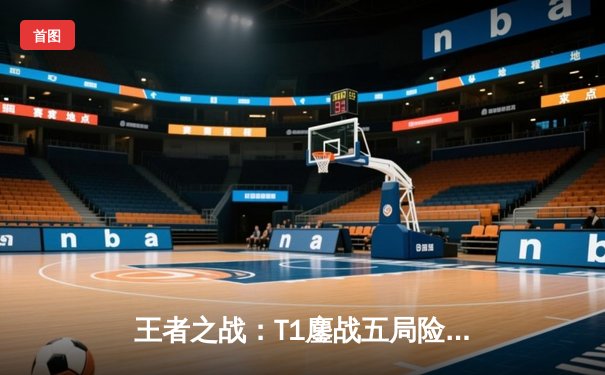 王者之战：T1鏖战五局险胜Gen.G，Faker沙皇绝境救主锁定LCK决赛席位