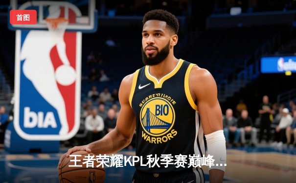 王者荣耀KPL秋季赛巅峰对决：狼队鏖战五局险胜eStarPro晋级总决赛
