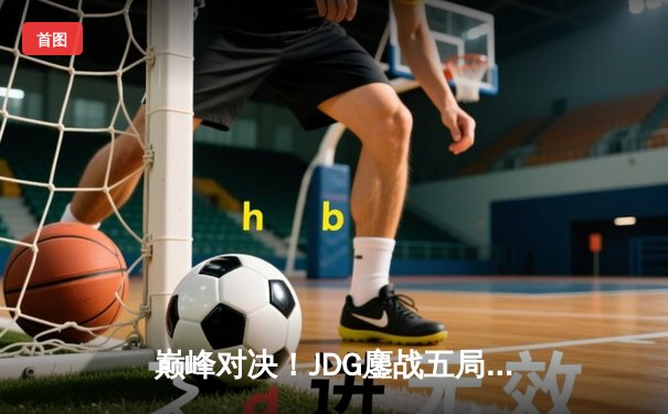 巅峰对决！JDG鏖战五局力克TES，问鼎LPL夏季赛总冠军