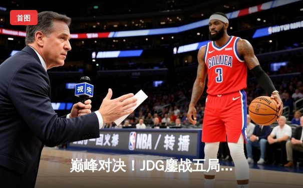 巅峰对决！JDG鏖战五局险胜T1，369神级纳尔锁定S13半决赛席位