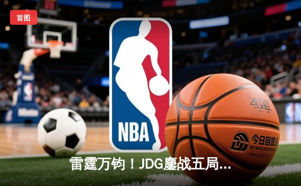 雷霆万钧！JDG鏖战五局力克TES登顶LPL春决，Knight沙皇绝境推挽定乾坤