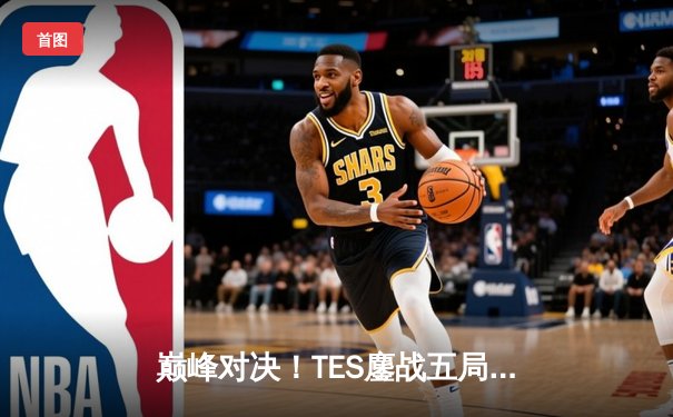 巅峰对决！TES鏖战五局险胜JDG，Knight沙皇绝境翻盘锁定季后赛席位