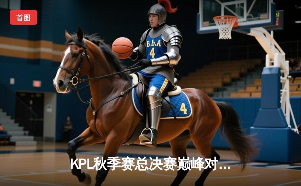 KPL秋季赛总决赛巅峰对决：狼队4:3险胜eStarPro，Fly斩获FMVP