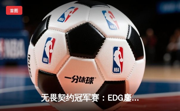 无畏契约冠军赛：EDG鏖战五局力克GEN，中国战队首进四强创历史