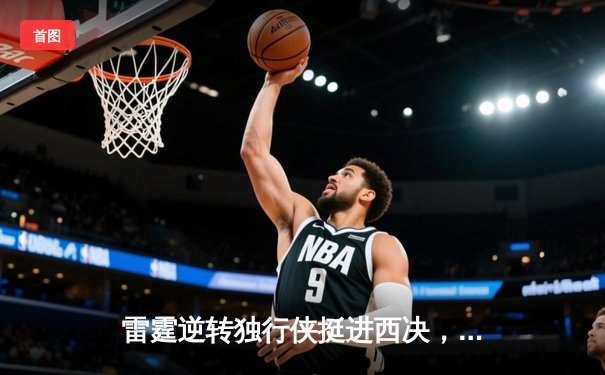 雷霆逆转独行侠挺进西决，亚历山大36分主宰生死战