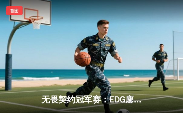 无畏契约冠军赛：EDG鏖战五局惜败GEN，中国电竞精神闪耀世界舞台