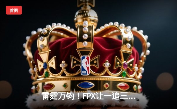 雷霆万钧！FPX让一追三逆转JDG斩获《英雄联盟》德玛西亚杯冠军