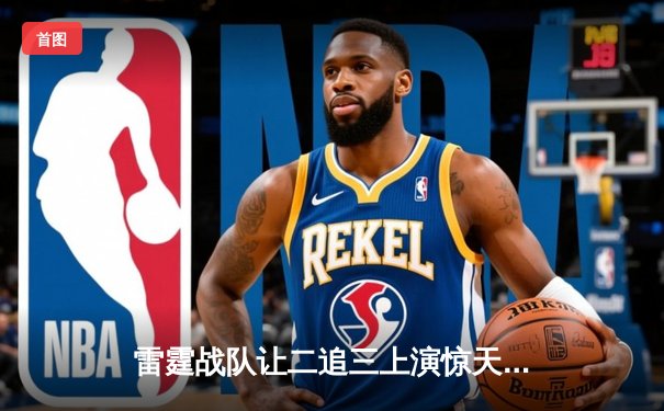 雷霆战队让二追三上演惊天逆转，星光选手五杀封神锁定全球总决赛门票