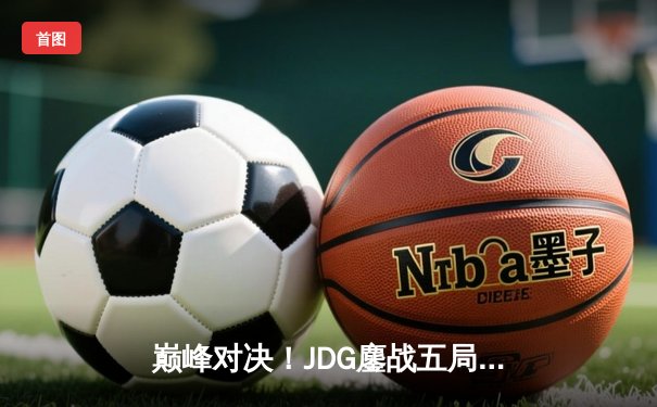 巅峰对决！JDG鏖战五局险胜BLG，Knight阿狸关键团战定乾坤