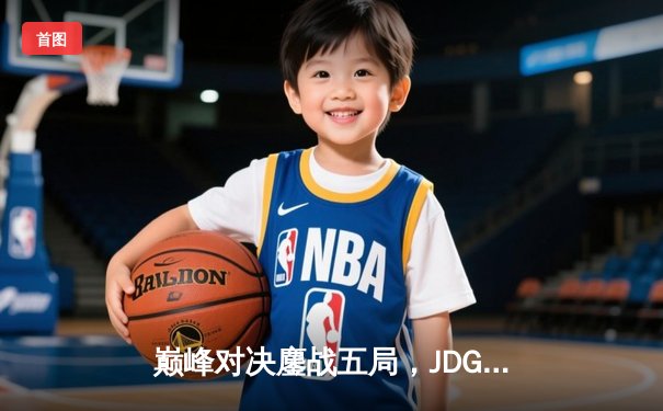 巅峰对决鏖战五局，JDG让二追三逆袭T1问鼎MSI冠军