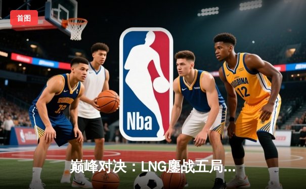 巅峰对决：LNG鏖战五局险胜JDG，Gala超神发挥锁定季后赛关键胜场