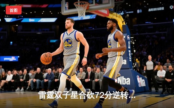雷霆双子星合砍72分逆转勇士，亚历山大末节19分导演惊天翻盘