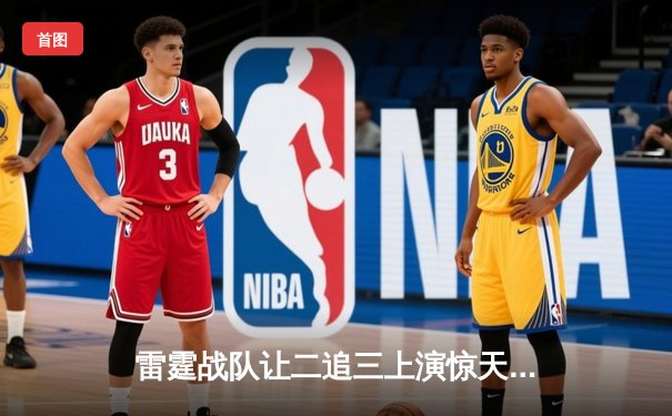 雷霆战队让二追三上演惊天逆转，星光选手五杀封神锁定全球总决赛席位