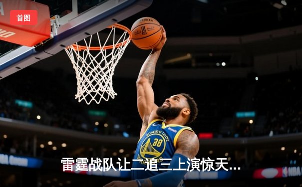 雷霆战队让二追三上演惊天逆转，星光选手五杀封神锁定全球总决赛席位