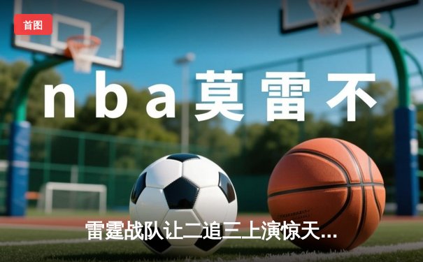 雷霆战队让二追三上演惊天逆转，星光选手五杀封神锁定全球总决赛席位