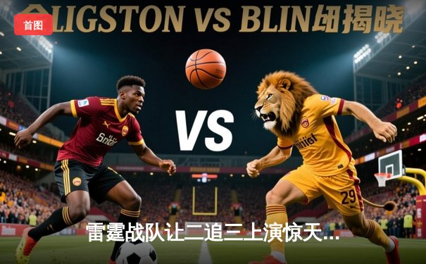 雷霆战队让二追三上演惊天逆转，星辰泪洒总决赛舞台