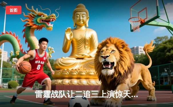 雷霆战队让二追三上演惊天逆转，星光选手五杀封神锁定全球总决赛席位