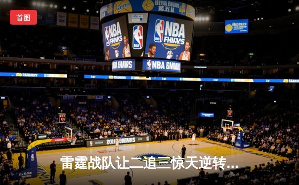 雷霆战队让二追三惊天逆转，星耀射手斩获五杀锁定全球总决赛席位